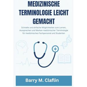 M. Claflin, Barry MEDIZINISCHE TERMINOLOGIE LEICHT GEMACHT: Schnelle und einfache Möglichkeiten zum Lernen, Aussprechen und Merken medizinischer Terminologie für medizinisches Fachpersonal und Studenten M. Claflin, Barry MEDIZINISCHE TERMINOLOGIE LEICHT GEMACHT: Schnelle und einfache Möglichkeiten zum Lernen, Aussprechen und Merken medizinischer Terminologie für medizinisches Fachpersonal und Studenten