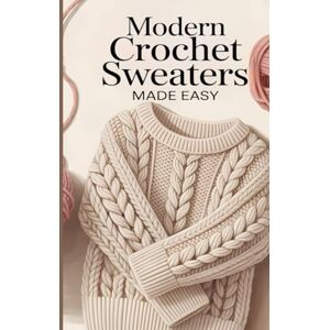 Gavin, Ronaldo Modern Crochet Sweaters Made Easy: A Step-by-Step Guide to Designing, Crocheting, and Styling Cozy, Trendy Sweaters for Every Season Gavin, Ronaldo Modern Crochet Sweaters Made Easy: A Step-by-Step Guide to Designing, Crocheting, and Styling Cozy, Trendy Sweaters for Every Season