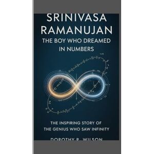 Wilson Srivinasa Ramanujan: The Boy Who Dreamed in Numbers: The Inspiring Story of the Genius Who Saw Infinity Wilson Srivinasa Ramanujan: The Boy Who Dreamed in Numbers: The Inspiring Story of the Genius Who Saw Infinity