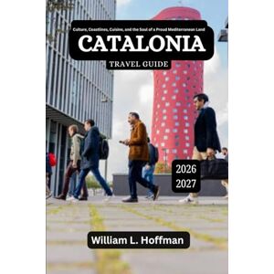 Hoffman, William L. Catalonia Travel Guide 2026-2027: Culture, Coastlines, Cuisine, and the Soul of a Proud Mediterranean Land (Journey to Hidden Gems in Comfort) Hoffman, William L. Catalonia Travel Guide 2026-2027: Culture, Coastlines, Cuisine, and the Soul of a Proud Mediterranean Land (Journey to Hidden Gems in Comfort)