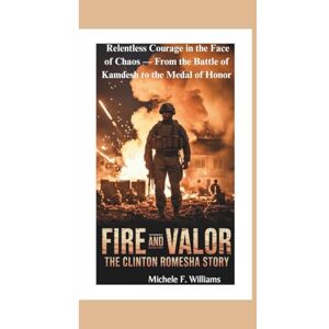 F. Williams, Michele Fire and Valor: The Clinton Romesha Story: One Soldier’s Relentless Courage in the Face of Chaos — From the Battle of Kamdesh to the Medal of Honor F. Williams, Michele Fire and Valor: The Clinton Romesha Story: One Soldier’s Relentless Courage in the Face of Chaos — From the Battle of Kamdesh to the Medal of Honor