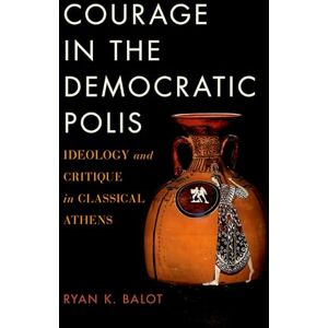 BALOT, Ryan K. COURAGE IN THE DEMOCRATIC POLIS P: Ideology and Critique in Classical Athens BALOT, Ryan K. COURAGE IN THE DEMOCRATIC POLIS P: Ideology and Critique in Classical Athens