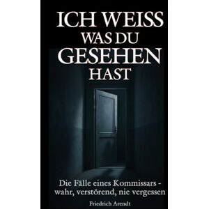Arendt, Friedrich Ich weiß, was du gesehen hast: Die Fälle eines Kommissars – wahr, verstörend, nie vergessen Arendt, Friedrich Ich weiß, was du gesehen hast: Die Fälle eines Kommissars – wahr, verstörend, nie vergessen