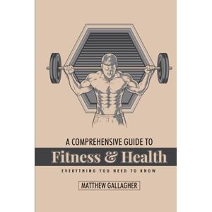 Gallagher, Matthew A Comprehensive Guide to Fitness and Health: Everything You Need to Know Gallagher, Matthew A Comprehensive Guide to Fitness and Health: Everything You Need to Know