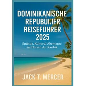 T. MERCER, JACK DOMINIKANISCHE REPUBLIK REISEFÜHRER 2025: Strände, Kultur & Abenteuer im Herzen der Karibik T. MERCER, JACK DOMINIKANISCHE REPUBLIK REISEFÜHRER 2025: Strände, Kultur & Abenteuer im Herzen der Karibik