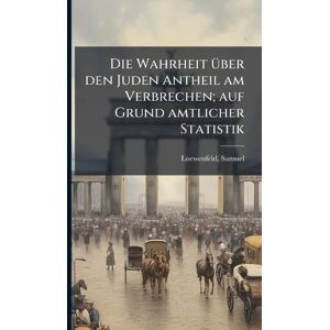 Loewenfeld, Samuel Die Wahrheit Ã1/4ber den Juden Antheil am Verbrechen; auf Grund amtlicher Statistik Loewenfeld, Samuel Die Wahrheit Ã1/4ber den Juden Antheil am Verbrechen; auf Grund amtlicher Statistik