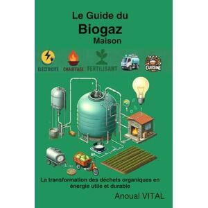 VITAL, Anoual Le Guide du Biogaz Maison: La transformation des déchets organiques en énergie utile et durable VITAL, Anoual Le Guide du Biogaz Maison: La transformation des déchets organiques en énergie utile et durable