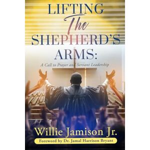 Jamison Jr, Willie J Lifting The Shepherd's Arms: A Call to Prayer and Servant Leadership Jamison Jr, Willie J Lifting The Shepherd's Arms: A Call to Prayer and Servant Leadership