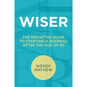 Mayhew, Wendy WISER: The Definitive Guide to Starting a Business after the Age of 50 Mayhew, Wendy WISER: The Definitive Guide to Starting a Business after the Age of 50