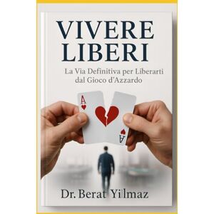 Yilmaz, Dr. Berat VIVERE LIBERI La Via Definitiva per Liberarti dal Gioco d'Azzardo: Spezza le catene della dipendenza da gioco e riscopri una vita di equilibrio e libertà finanziaria Yilmaz, Dr. Berat VIVERE LIBERI La Via Definitiva per Liberarti dal Gioco d'Azzardo: Spezza le catene della dipendenza da gioco e riscopri una vita di equilibrio e libertà finanziaria