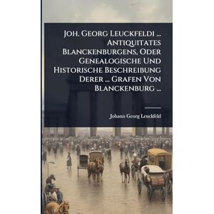 Leuckfeld, Johann Georg Joh. Georg Leuckfeldi ... Antiquitates Blanckenburgens, Oder Genealogische Und Historische Beschreibung Derer ... Grafen Von Blanckenburg ... Leuckfeld, Johann Georg Joh. Georg Leuckfeldi ... Antiquitates Blanckenburgens, Oder Genealogische Und Historische Beschreibung Derer ... Grafen Von Blanckenburg ...
