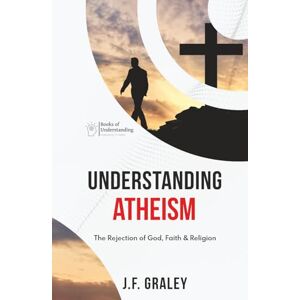 Graley, J.F. Understanding Atheism: The Rejection of God, Faith & Religion Graley, J.F. Understanding Atheism: The Rejection of God, Faith & Religion
