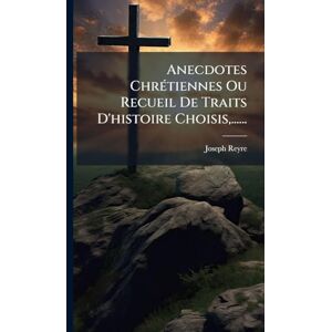 Reyre, Joseph Anecdotes ChrÃ(c)tiennes Ou Recueil De Traits D'histoire Choisis, ...... Reyre, Joseph Anecdotes ChrÃ(c)tiennes Ou Recueil De Traits D'histoire Choisis, ......