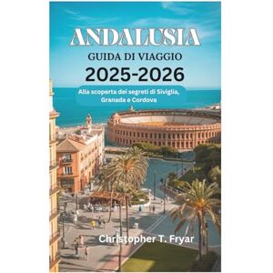 Fryar, Christopher T. ANDALUSIA GUIDA DI VIAGGIO 2025-2026: Alla scoperta dei segreti di Siviglia, Granada e Cordova Fryar, Christopher T. ANDALUSIA GUIDA DI VIAGGIO 2025-2026: Alla scoperta dei segreti di Siviglia, Granada e Cordova