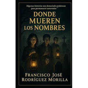 RODRÍGUEZ MORILLA, FRANCISCO JOSÉ DONDE MUEREN LOS NOMBRES: Algunas historias son demasiado poderosas para permanecer enterradas RODRÍGUEZ MORILLA, FRANCISCO JOSÉ DONDE MUEREN LOS NOMBRES: Algunas historias son demasiado poderosas para permanecer enterradas