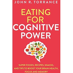 Torrance, John R. Eating for Cognitive Power: Super Foods, Recipes, Snacks, and Tips to Boost Your Brain Health, Focus and Memory Torrance, John R. Eating for Cognitive Power: Super Foods, Recipes, Snacks, and Tips to Boost Your Brain Health, Focus and Memory