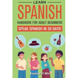 ToWin, Explore Learn Spanish Handbook for Adult Beginners: Your Proven Guide to Speaking Spanish in 30 Days! ToWin, Explore Learn Spanish Handbook for Adult Beginners: Your Proven Guide to Speaking Spanish in 30 Days!