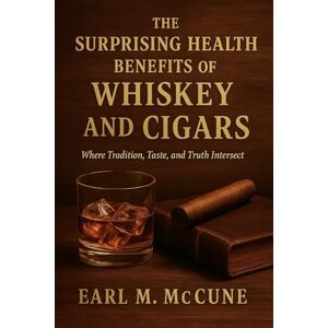 McCune, Earl M. THE SURPRISING HEALTH BENEFITS OF WHISKEY AND CIGARS: Where Tradition, Taste, and Truth Intersect McCune, Earl M. THE SURPRISING HEALTH BENEFITS OF WHISKEY AND CIGARS: Where Tradition, Taste, and Truth Intersect