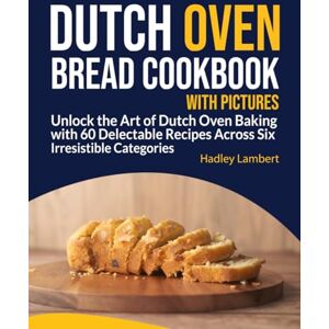 Lambert, Hadley Dutch Oven Bread Cookbook With Pictures: Unlock the Art of Dutch Oven Baking with 60 Delectable Recipes Across Six Irresistible Categories Lambert, Hadley Dutch Oven Bread Cookbook With Pictures: Unlock the Art of Dutch Oven Baking with 60 Delectable Recipes Across Six Irresistible Categories