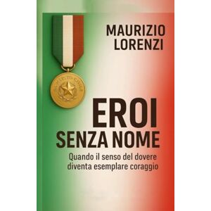 Lorenzi MaLo, Maurizio Eroi senza nome: Quando il senso del dovere diventa esemplare coraggio Lorenzi MaLo, Maurizio Eroi senza nome: Quando il senso del dovere diventa esemplare coraggio