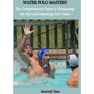 Tara, Kenneth WATER POLO MASTERY: The Comprehensive Guide to Dominating the Pool and Improving Your Game Tara, Kenneth WATER POLO MASTERY: The Comprehensive Guide to Dominating the Pool and Improving Your Game