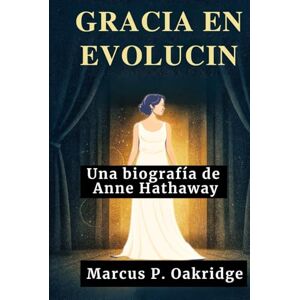 Oakridge, Marcus P. GRACIA EN EVOLUCIÓN: Una biografía de Anne Hathaway (THE MODERN ICONS BIOGRAPHY) Oakridge, Marcus P. GRACIA EN EVOLUCIÓN: Una biografía de Anne Hathaway (THE MODERN ICONS BIOGRAPHY)