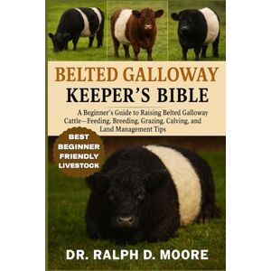 D. MOORE, DR. RAPH BELTED GALLOWAY CATTLE: A Beginner’s Guide to Raising Belted Galloway Cattle – Feeding, Breeding, Grazing, Calving, and Land Management Tips D. MOORE, DR. RAPH BELTED GALLOWAY CATTLE: A Beginner’s Guide to Raising Belted Galloway Cattle – Feeding, Breeding, Grazing, Calving, and Land Management Tips