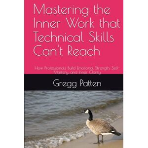 Patten, Gregg Mastering the Inner Work that Technical Skills Can't Reach: How Professionals Build Emotional Strength, Self-Mastery, and Inner Clarity Patten, Gregg Mastering the Inner Work that Technical Skills Can't Reach: How Professionals Build Emotional Strength, Self-Mastery, and Inner Clarity