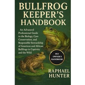 HUNTER, RAPHAEL BULLFROG KEEPER'S HANDBOOK: An Advanced Professional Guide to the Biology, Care, Conservation, and Responsible Stewardship of American and African Bullfrogs in Captivity and the Wild HUNTER, RAPHAEL BULLFROG KEEPER'S HANDBOOK: An Advanced Professional Guide to the Biology, Care, Conservation, and Responsible Stewardship of American and African Bullfrogs in Captivity and the Wild
