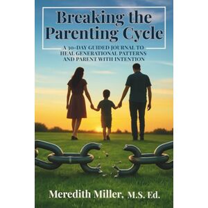 Miller, Meredith Breaking the Parenting Cycle: A 30-Day Guided Journal to Heal Generational Patterns and Parent with Intention Miller, Meredith Breaking the Parenting Cycle: A 30-Day Guided Journal to Heal Generational Patterns and Parent with Intention