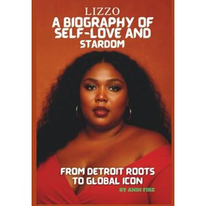 FIRE, ANDI LIZZO : A BIOGRAPHY OF SELF-LOVE AND STARDOM: FROM DETROIT ROOTS TO GLOBAL ICON FIRE, ANDI LIZZO : A BIOGRAPHY OF SELF-LOVE AND STARDOM: FROM DETROIT ROOTS TO GLOBAL ICON