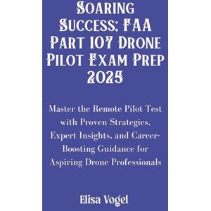 Vogel, Elisa Soaring Success; FAA Part 107 Drone Pilot Exam Prep 2025: Master the Remote Pilot Test with Proven Strategies, Expert Insights, and Career-Boosting Guidance for Aspiring Drone Professionals Vogel, Elisa Soaring Success; FAA Part 107 Drone Pilot Exam Prep 2025: Master the Remote Pilot Test with Proven Strategies, Expert Insights, and Career-Boosting Guidance for Aspiring Drone Professionals