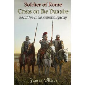 Mace, James Soldier of Rome: Crisis on the Danube: 2 (The Artorian Dynasty) Mace, James Soldier of Rome: Crisis on the Danube: 2 (The Artorian Dynasty)
