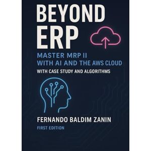 Zanin PMP, Fernando Baldim Beyond ERP: Master MRPII with AI and the AWS Cloud: A Practical Guide to Implementing Intelligent Manufacturing Systems with a Real-World Case Study, Algorithms, and Cloud Solutions Zanin PMP, Fernando Baldim Beyond ERP: Master MRPII with AI and the AWS Cloud: A Practical Guide to Implementing Intelligent Manufacturing Systems with a Real-World Case Study, Algorithms, and Cloud Solutions