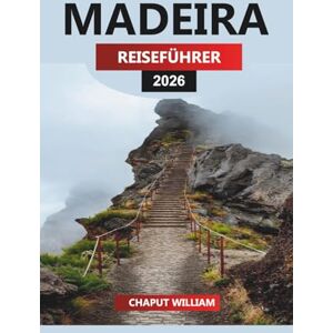 WILLIAM, CHAPUT MADEIRA REISEFÜHRER 2026: Wichtige Routen, lokale Erlebnisse und Wandertipps für Ihren Madeira-Urlaub WILLIAM, CHAPUT MADEIRA REISEFÜHRER 2026: Wichtige Routen, lokale Erlebnisse und Wandertipps für Ihren Madeira-Urlaub