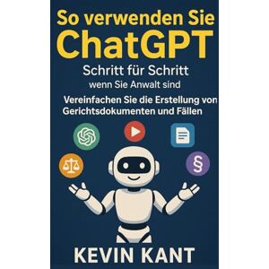 Kant, Kevin So verwenden Sie ChatGPT Schritt für Schritt, wenn Sie Anwalt sind: Vereinfachen Sie die Erstellung von Gerichtsdokumenten und Fällen Kant, Kevin So verwenden Sie ChatGPT Schritt für Schritt, wenn Sie Anwalt sind: Vereinfachen Sie die Erstellung von Gerichtsdokumenten und Fällen