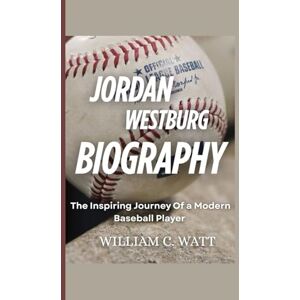 C. WATT, WILLIAM JORDAN WESTBURG BIOGRAPHY: The Inspiring Journey Of a Modern Baseball Player C. WATT, WILLIAM JORDAN WESTBURG BIOGRAPHY: The Inspiring Journey Of a Modern Baseball Player