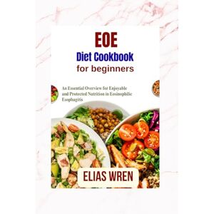 Wren, Elias EOE DIET COOKBOOK FOR BEGINNERS: An Essential Overview for Enjoyable and Protected Nutrition in Eosinophilic Esophagitis Wren, Elias EOE DIET COOKBOOK FOR BEGINNERS: An Essential Overview for Enjoyable and Protected Nutrition in Eosinophilic Esophagitis