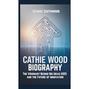 Southwood, George CATHIE WOOD BIOGRAPHY: The Visionary Behind Big Ideas 2025 and the Future of Innovation Southwood, George CATHIE WOOD BIOGRAPHY: The Visionary Behind Big Ideas 2025 and the Future of Innovation