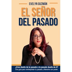 Guzmán, Evelyn EL SEÑOR DEL PASADO: ¿Eres dueño de tu pasado o tu pasado dueño de ti? Guzmán, Evelyn EL SEÑOR DEL PASADO: ¿Eres dueño de tu pasado o tu pasado dueño de ti?