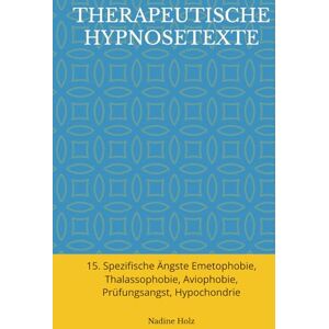 Holz, Nadine Therapeutische Hypnosetexte: 15. Spezifische Ängste Emetophobie, Thalassophobie, Aviophobie, Prüfungsangst, Hypochondrie Holz, Nadine Therapeutische Hypnosetexte: 15. Spezifische Ängste Emetophobie, Thalassophobie, Aviophobie, Prüfungsangst, Hypochondrie