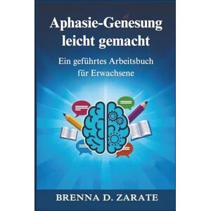 Zarate, Brenna D. Aphasie-Genesung leicht gemacht: Ein geführtes Arbeitsbuch für Erwachsene Zarate, Brenna D. Aphasie-Genesung leicht gemacht: Ein geführtes Arbeitsbuch für Erwachsene