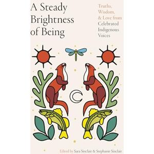 Sara Sinclair Steady Brightness of Being: Truths, Wisdom, and Love from Celebrated Indigenous Voices Sara Sinclair Steady Brightness of Being: Truths, Wisdom, and Love from Celebrated Indigenous Voices