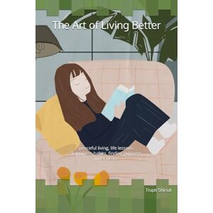 Shirsat, Smt Trupti Kashinath The Art of Living Better: peaceful living, life lessons, happiness habits, finding purpose, inner peace Shirsat, Smt Trupti Kashinath The Art of Living Better: peaceful living, life lessons, happiness habits, finding purpose, inner peace