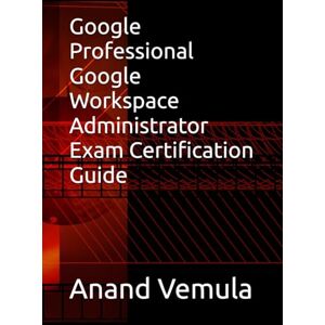 Vemula, Anand Google Professional Google Workspace Administrator Exam Certification Guide Vemula, Anand Google Professional Google Workspace Administrator Exam Certification Guide