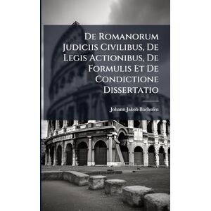 Bachofen, Johann Jakob De Romanorum Judiciis Civilibus, De Legis Actionibus, De Formulis Et De Condictione Dissertatio Bachofen, Johann Jakob De Romanorum Judiciis Civilibus, De Legis Actionibus, De Formulis Et De Condictione Dissertatio
