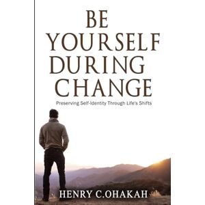 Ohakah, Henry C Be Yourself During Change: Preserving Self-Identity Through Life’s Shifts Ohakah, Henry C Be Yourself During Change: Preserving Self-Identity Through Life’s Shifts