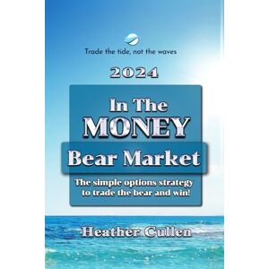 Cullen, Heather In The Money: Bear Market Strategy: The Simple Options Strategy to Trade the Bear and Win Cullen, Heather In The Money: Bear Market Strategy: The Simple Options Strategy to Trade the Bear and Win