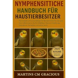 GRACIOUS, MARTINS CM Nymphensittiche HANDBUCH FÜR HAUSTIERBESITZER: Die komplette Haustierpflege für Nymphensittiche: Gesundheit, Lebensraum, Zucht, Fellpflege, Kosten, Ernährung, Interaktion, Verhalten und vieles mehr. GRACIOUS, MARTINS CM Nymphensittiche HANDBUCH FÜR HAUSTIERBESITZER: Die komplette Haustierpflege für Nymphensittiche: Gesundheit, Lebensraum, Zucht, Fellpflege, Kosten, Ernährung, Interaktion, Verhalten und vieles mehr.