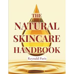 Paris, Reynald THE NATURAL SKINCARE HANDBOOK: Practical Guide to DIY Natural Cosmetics + 170 Recipes for Creams, Masks, Serums and Treatments Using Simple Ingredients for All Skin Types Paris, Reynald THE NATURAL SKINCARE HANDBOOK: Practical Guide to DIY Natural Cosmetics + 170 Recipes for Creams, Masks, Serums and Treatments Using Simple Ingredients for All Skin Types